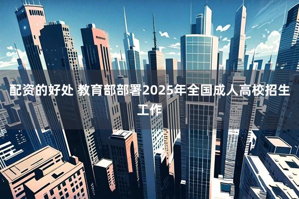 配资的好处 教育部部署2025年全国成人高校招生工作
