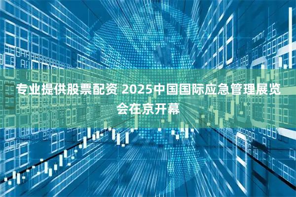 专业提供股票配资 2025中国国际应急管理展览会在京开幕