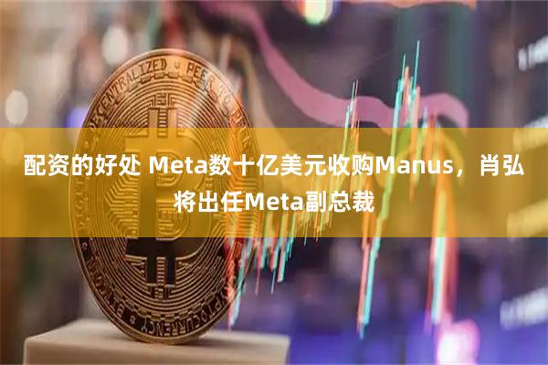 配资的好处 Meta数十亿美元收购Manus，肖弘将出任Meta副总裁