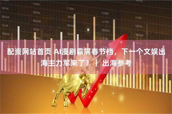 配资网站首页 AI漫剧霸屏春节档，下一个文娱出海主力军来了？｜ 出海参考