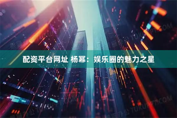 配资平台网址 杨幂：娱乐圈的魅力之星