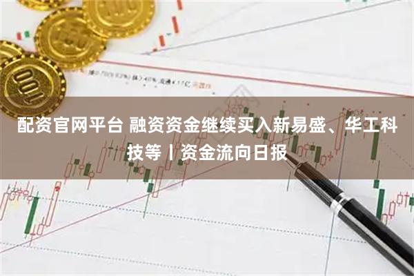配资官网平台 融资资金继续买入新易盛、华工科技等丨资金流向日报
