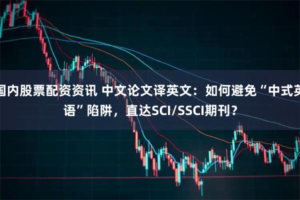 国内股票配资资讯 中文论文译英文：如何避免“中式英语”陷阱，直达SCI/SSCI期刊？