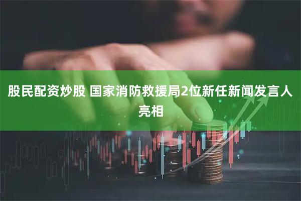 股民配资炒股 国家消防救援局2位新任新闻发言人亮相