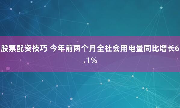 股票配资技巧 今年前两个月全社会用电量同比增长6.1%