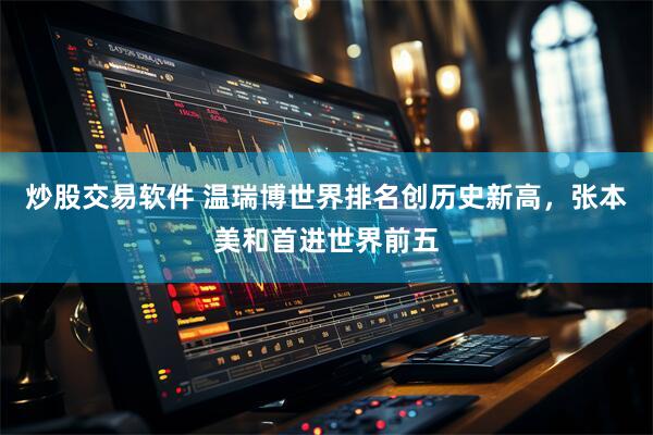 炒股交易软件 温瑞博世界排名创历史新高，张本美和首进世界前五