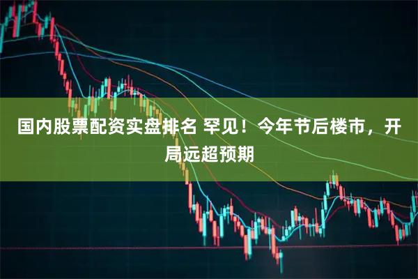 国内股票配资实盘排名 罕见！今年节后楼市，开局远超预期