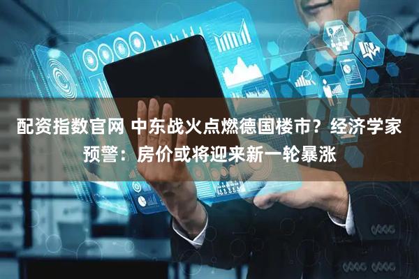 配资指数官网 中东战火点燃德国楼市？经济学家预警：房价或将迎来新一轮暴涨