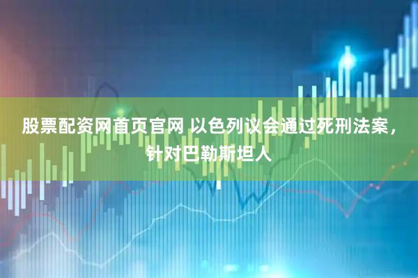 股票配资网首页官网 以色列议会通过死刑法案，针对巴勒斯坦人