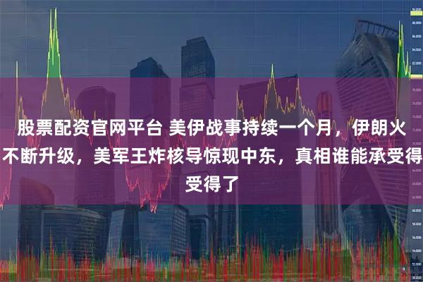 股票配资官网平台 美伊战事持续一个月，伊朗火力不断升级，美军王炸核导惊现中东，真相谁能承受得了