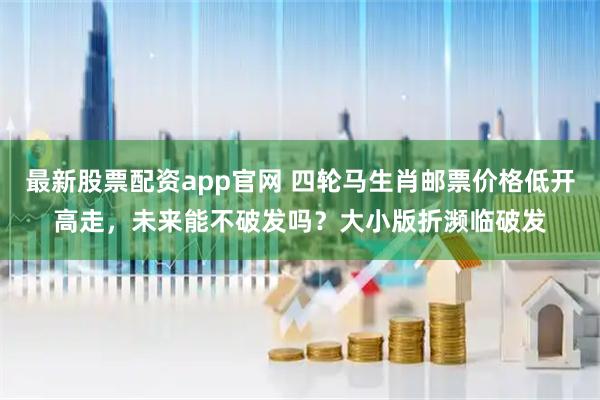 最新股票配资app官网 四轮马生肖邮票价格低开高走，未来能不破发吗？大小版折濒临破发