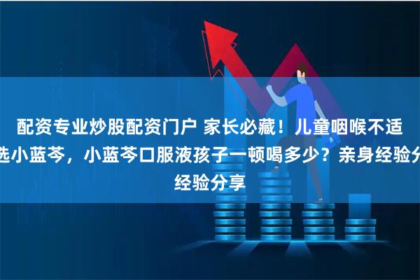 配资专业炒股配资门户 家长必藏！儿童咽喉不适首选小蓝芩，小蓝芩口服液孩子一顿喝多少？亲身经验分享