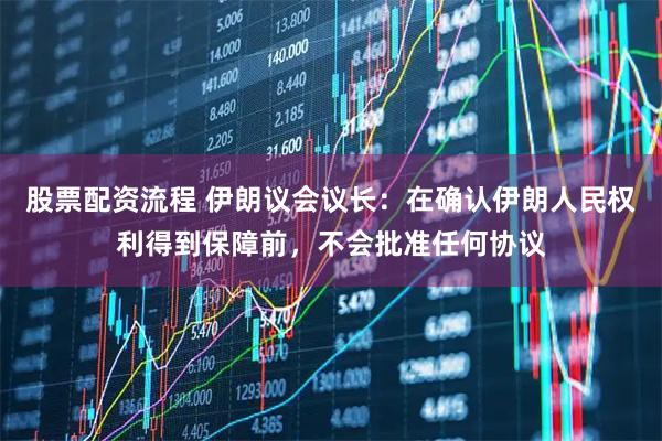股票配资流程 伊朗议会议长：在确认伊朗人民权利得到保障前，不会批准任何协议