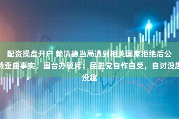 配资操盘开户 赖清德当局遭到相关国家拒绝后公然歪曲事实，国台办驳斥：民进党自作自受，自讨没趣
